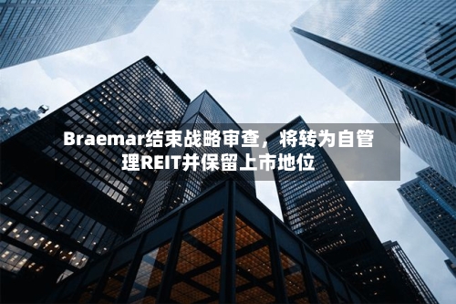 Braemar结束战略审查，将转为自管理REIT并保留上市地位