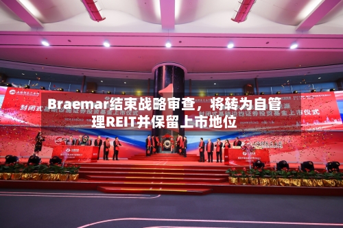 Braemar结束战略审查，将转为自管理REIT并保留上市地位-第2张图片