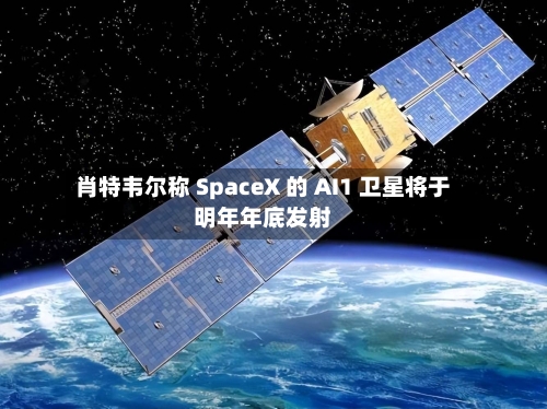 肖特韦尔称 SpaceX 的 AI1 卫星将于明年年底发射-第2张图片