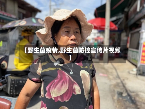 【野生菌疫情,野生菌防控宣传片视频】-第2张图片
