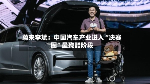 蔚来李斌：中国汽车产业进入“决赛圈	”最残酷阶段-第2张图片