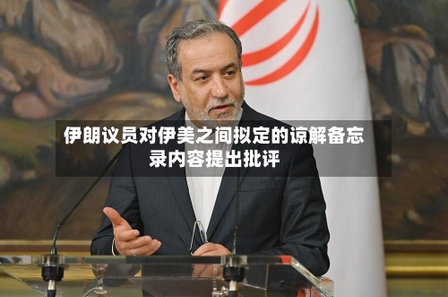 伊朗议员对伊美之间拟定的谅解备忘录内容提出批评-第2张图片