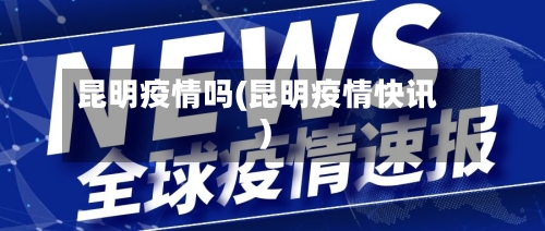 昆明疫情吗(昆明疫情快讯)