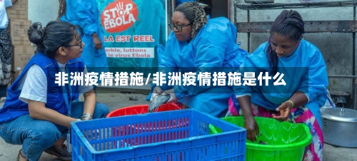 非洲疫情措施/非洲疫情措施是什么-第3张图片