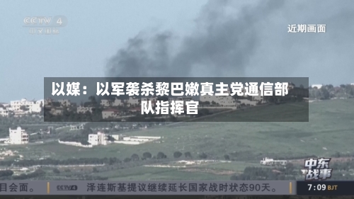 以媒:以军袭杀黎巴嫩真主党通信部队指挥官-第2张图片