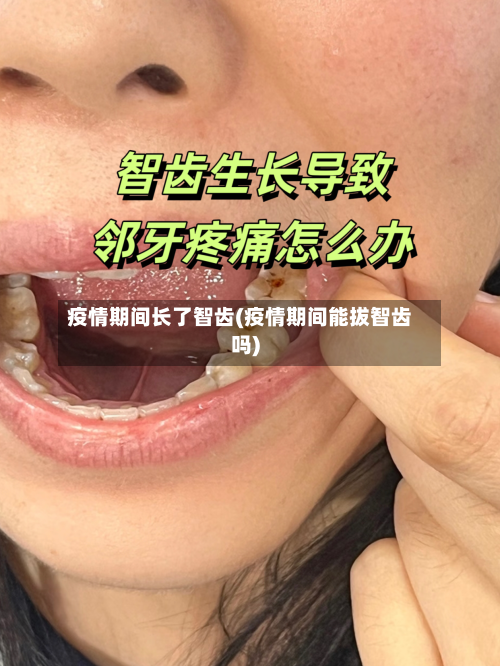 疫情期间长了智齿(疫情期间能拔智齿吗)