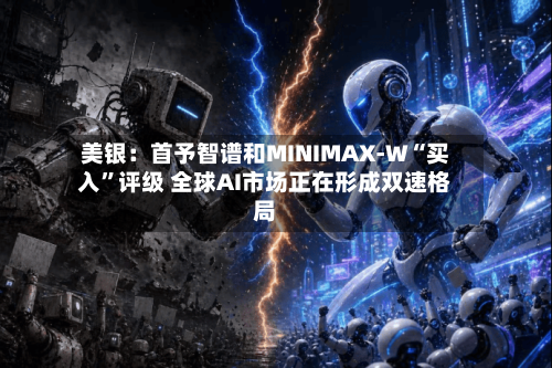 美银：首予智谱和MINIMAX-W“买入”评级 全球AI市场正在形成双速格局-第2张图片