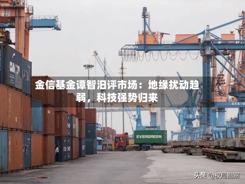 金信基金谭智汨评市场：地缘扰动趋弱	，科技强势归来-第3张图片
