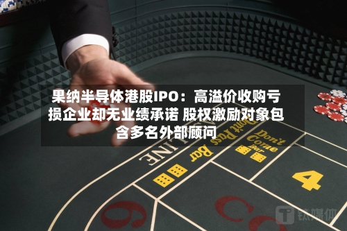 果纳半导体港股IPO:高溢价收购亏损企业却无业绩承诺 股权激励对象包含多名外部顾问-第2张图片