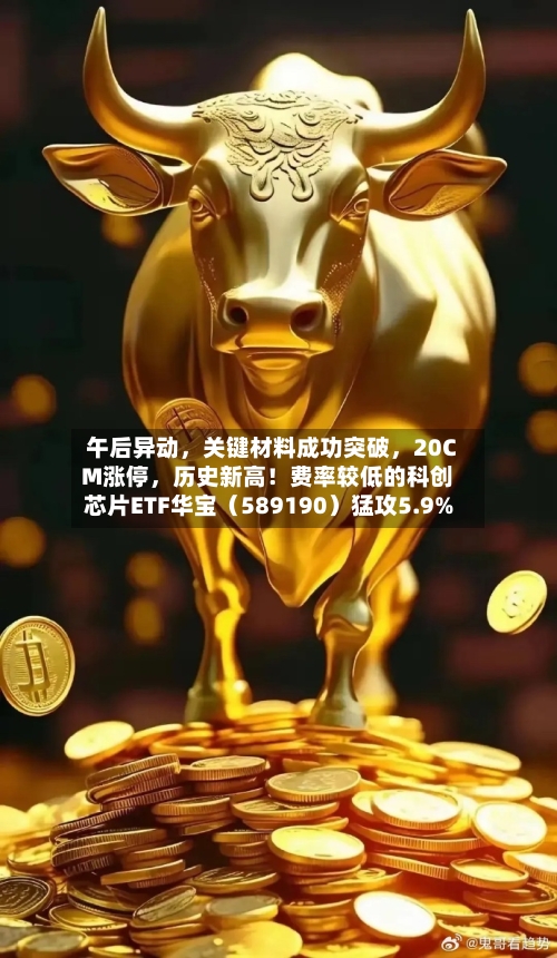 午后异动，关键材料成功突破，20CM涨停	，历史新高！费率较低的科创芯片ETF华宝（589190）猛攻5.9%-第2张图片