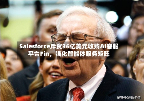 Salesforce斥资36亿美元收购AI客服平台Fin，强化智能体服务矩阵-第3张图片