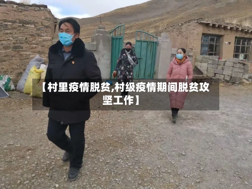 【村里疫情脱贫,村级疫情期间脱贫攻坚工作】-第2张图片