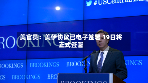 美官员：美伊协议已电子签署 19日将正式签署