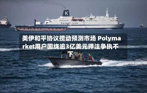 美伊和平协议搅动预测市场 Polymarket用户围绕逾3亿美元押注争执不下