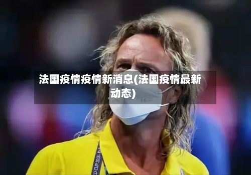 法国疫情疫情新消息(法国疫情最新动态)