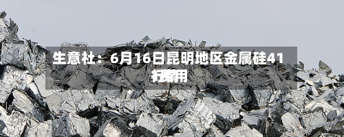 生意社：6月16日昆明地区金属硅411费用行情-第2张图片