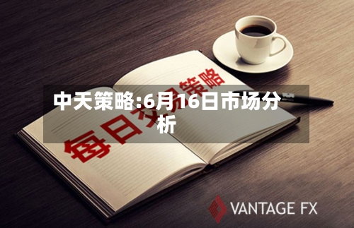 中天策略:6月16日市场分析