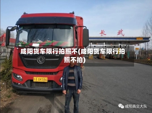咸阳货车限行拍照不(咸阳货车限行拍照不拍)