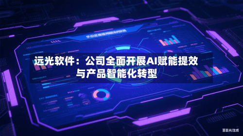 远光软件：公司全面开展AI赋能提效与产品智能化转型