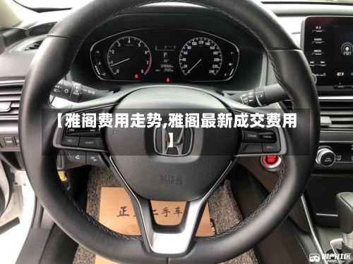 【雅阁费用走势,雅阁最新成交费用】