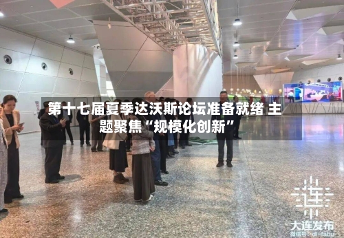 第十七届夏季达沃斯论坛准备就绪 主题聚焦“规模化创新”-第2张图片
