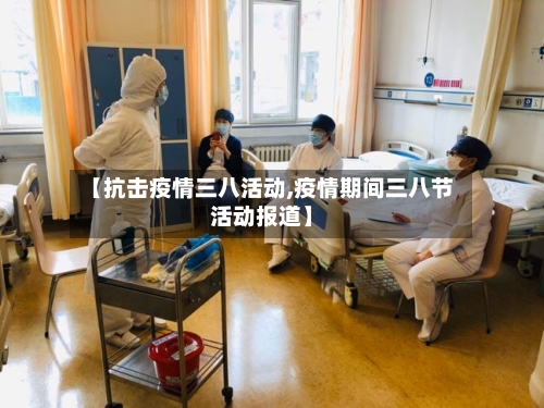 【抗击疫情三八活动,疫情期间三八节活动报道】