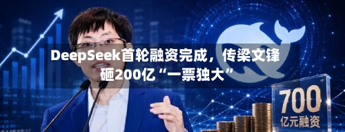 DeepSeek首轮融资完成	，传梁文锋砸200亿“一票独大”-第2张图片