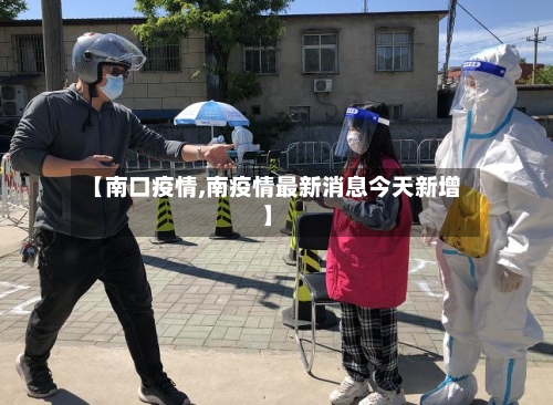【南口疫情,南疫情最新消息今天新增】