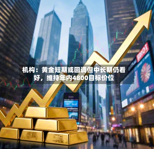 机构：黄金短期或回调但中长期仍看好，维持年内4800目标价位-第2张图片