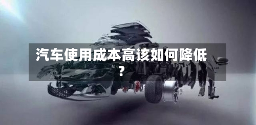汽车使用成本高该如何降低?-第2张图片