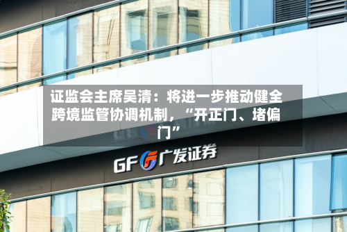 证监会主席吴清：将进一步推动健全跨境监管协调机制，“开正门、堵偏门	”-第2张图片