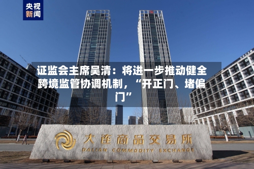 证监会主席吴清：将进一步推动健全跨境监管协调机制	，“开正门	、堵偏门”-第3张图片