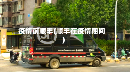 疫情前顺丰(顺丰在疫情期间)
