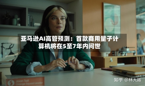 亚马逊AI高管预测：首款商用量子计算机将在5至7年内问世