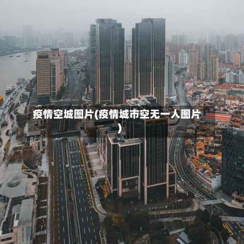 疫情空城图片(疫情城市空无一人图片)