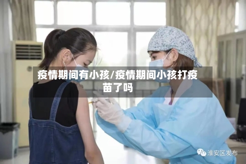 疫情期间有小孩/疫情期间小孩打疫苗了吗