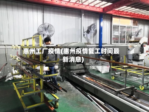 惠州工厂疫情(惠州疫情复工时间最新消息)
