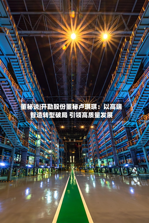董秘说|开勒股份董秘卢琪琪:以高端智造转型破局 引领高质量发展-第3张图片
