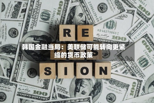韩国金融当局:美联储可能转向更紧缩的货币政策-第3张图片