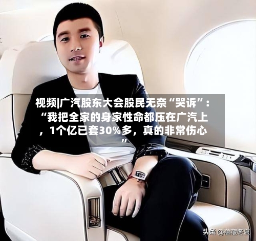 视频|广汽股东大会股民无奈“哭诉”：“我把全家的身家性命都压在广汽上	，1个亿已套30%多，真的非常伤心	”-第3张图片