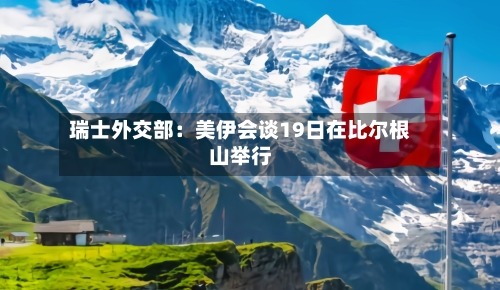 瑞士外交部：美伊会谈19日在比尔根山举行