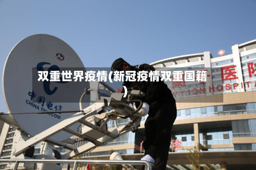 双重世界疫情(新冠疫情双重国籍)-第2张图片