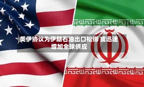 美伊协议为伊朗石油出口松绑 或迅速增加全球供应