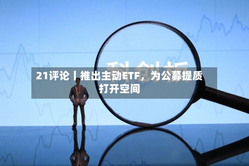 21评论丨推出主动ETF	，为公募提质打开空间-第3张图片