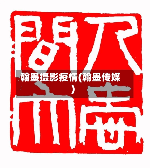 翰墨摄影疫情(翰墨传媒)-第2张图片