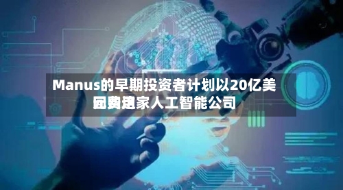 Manus的早期投资者计划以20亿美元费用回购这家人工智能公司