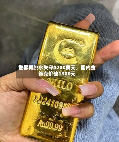 世界金价再跳水失守4200美元，国内金饰克价破1300元