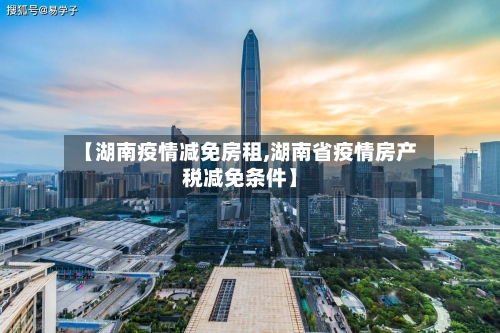 【湖南疫情减免房租,湖南省疫情房产税减免条件】-第2张图片