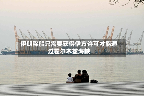 伊朗称船只需要获得伊方许可才能通过霍尔木兹海峡
