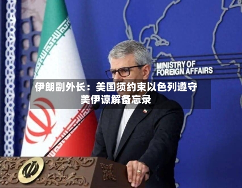 伊朗副外长:美国须约束以色列遵守美伊谅解备忘录-第3张图片